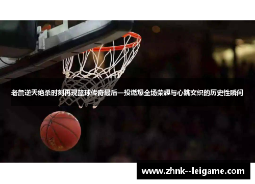 老詹逆天绝杀时刻再现篮球传奇最后一投燃爆全场荣耀与心跳交织的历史性瞬间