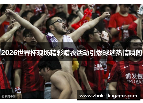 2026世界杯现场精彩赠衣活动引燃球迷热情瞬间 2026世界杯现场精彩赠衣活动引燃球迷热情瞬间