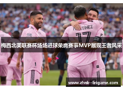 梅西北美联赛杯场场进球荣膺赛事MVP展现王者风采 梅西北美联赛杯场场进球荣膺赛事MVP展现王者风采