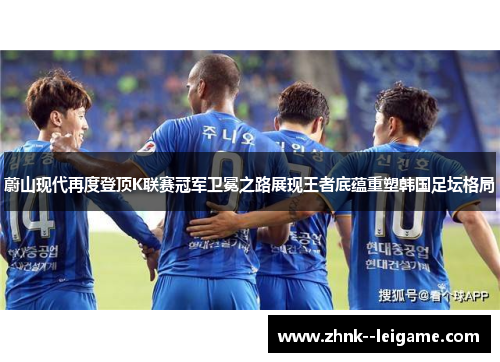 蔚山现代再度登顶K联赛冠军卫冕之路展现王者底蕴重塑韩国足坛格局