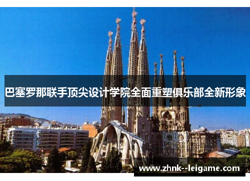 巴塞罗那联手顶尖设计学院全面重塑俱乐部全新形象