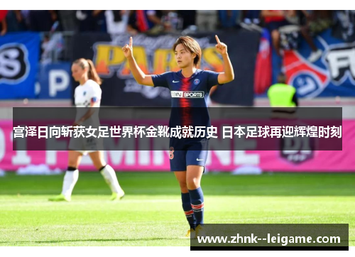 宫泽日向斩获女足世界杯金靴成就历史 日本足球再迎辉煌时刻