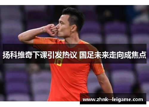 扬科维奇下课引发热议 国足未来走向成焦点