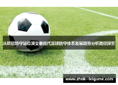 从欧冠防守站位演变看现代足球防守体系发展趋势分析路径探索