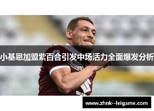 小基恩加盟紫百合引发中场活力全面爆发分析
